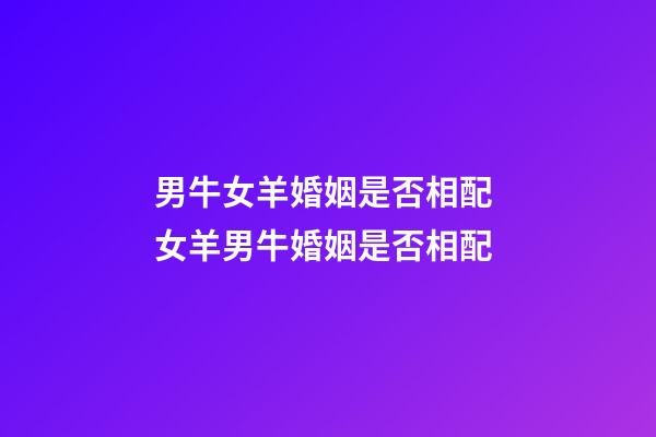 男牛女羊婚姻是否相配 女羊男牛婚姻是否相配-第1張-觀點-玄機派